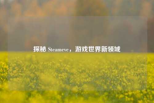 探秘 Steameve，游戏世界新领域
