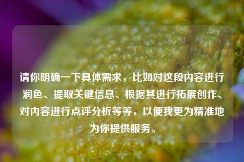 请你明确一下具体需求，比如对这段内容进行润色、提取关键信息、根据其进行拓展创作、对内容进行点评分析等等，以便我更为精准地为你提供服务。