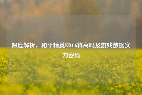 深度解析，和平精英KD1.6算高吗及游戏数据实力密码