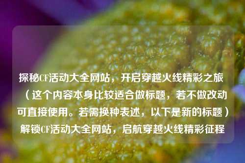 探秘CF活动大全网站,开启穿越火线精彩之旅 (这个内容本身比较适合做标题,若不做改动可直接使用。若需换种表述,以下是新的标题)解锁CF活动大全网站,启航穿越火线精彩征程