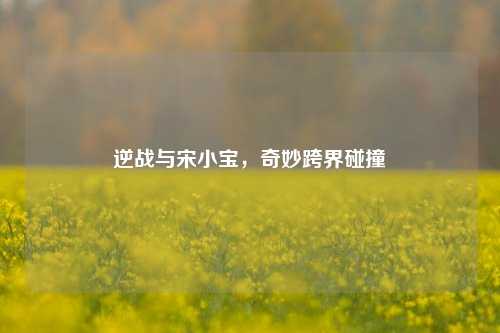 逆战与宋小宝，奇妙跨界碰撞