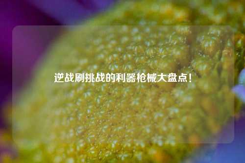 逆战刷挑战的利器枪械大盘点！