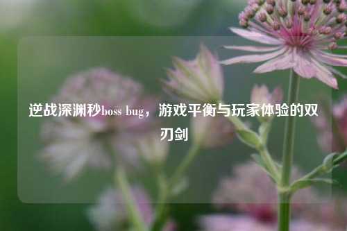 逆战深渊秒boss bug，游戏平衡与玩家体验的双刃剑