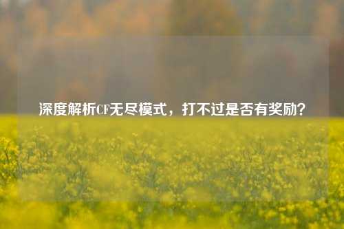 深度解析CF无尽模式,打不过是否有奖励?