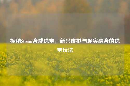 探秘Steam合成珠宝,新兴虚拟与现实融合的珠宝玩法