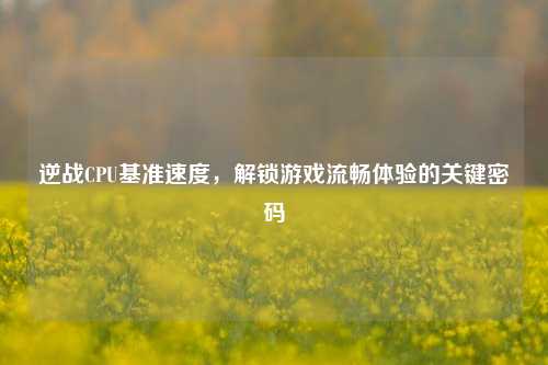 逆战CPU基准速度，解锁游戏流畅体验的关键密码