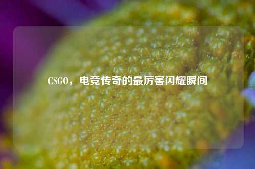 CSGO，电竞传奇的最厉害闪耀瞬间