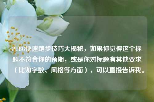 PUBG快速跑步技巧大揭秘,如果你觉得这个标题不符合你的预期,或是你对标题有其他要求(比如字数、风格等方面),可以直接告诉我。