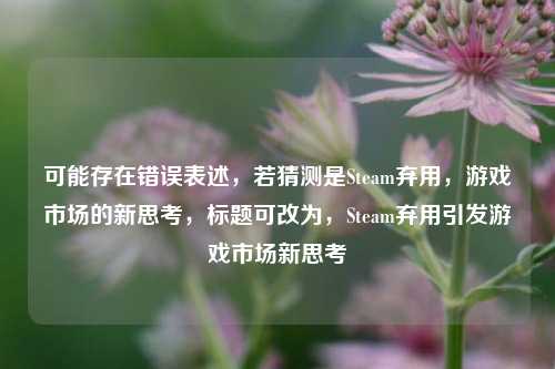 可能存在错误表述,若猜测是Steam弃用,游戏市场的新思考,标题可改为,Steam弃用引发游戏市场新思考