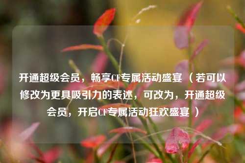 开通超级会员，畅享CF专属活动盛宴 （若可以修改为更具吸引力的表述，可改为，开通超级会员，开启CF专属活动狂欢盛宴 ）