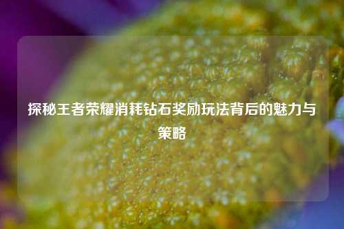 探秘王者荣耀消耗钻石奖励玩法背后的魅力与策略
