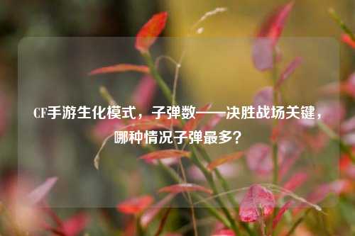 CF手游生化模式,子弹数——决胜战场关键,哪种情况子弹最多?