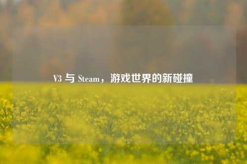 V3 与 Steam,游戏世界的新碰撞