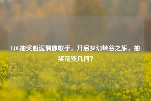 LOL抽奖邂逅偶像歌手,开启梦幻峡谷之旅,抽奖花费几何?