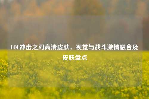 LOL冲击之刃高清皮肤,视觉与战斗***融合及皮肤盘点