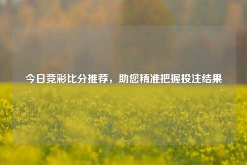 今日竞彩比分推荐,助您精准把握投注结果