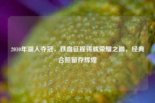 2010年湖人夺冠,铁血征程铸就荣耀之巅,经典合照留存辉煌