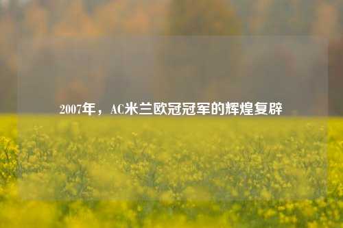 2007年,AC米兰欧冠冠军的辉煌复辟