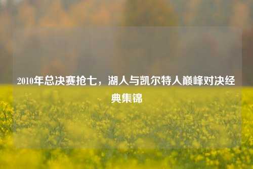 2010年总决赛抢七,湖人与凯尔特人巅峰对决经典集锦
