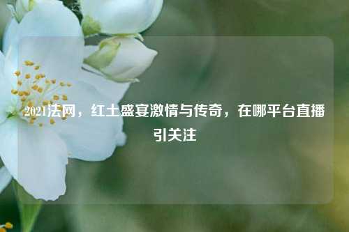 2021法网,红土盛宴***与传奇,在哪平台直播引关注