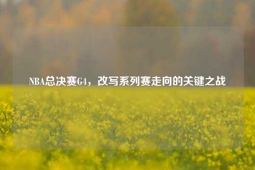 NBA总决赛G4,改写系列赛走向的关键之战