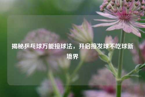 揭秘乒乓球万能接球法,开启接发球不吃球新境界