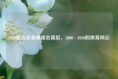 2020奥运会金牌排名背后,2000 - 2020的体育风云
