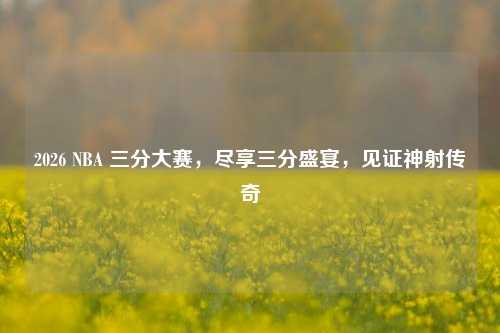 2026 NBA 三分大赛,尽享三分盛宴,见证神射传奇