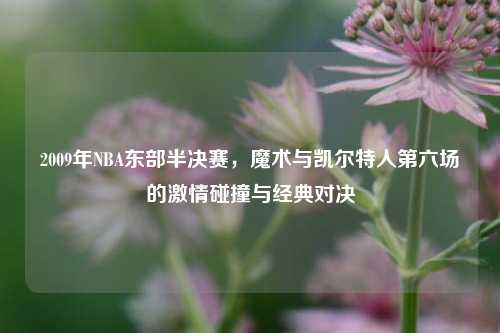 2009年NBA东部半决赛,魔术与凯尔特人第六场的***碰撞与经典对决