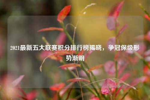 2021最新五大联赛积分排行榜揭晓,争冠保级形势渐明