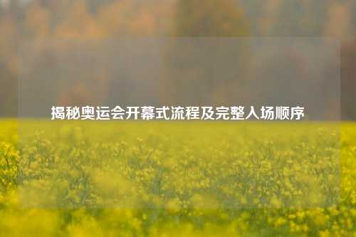 揭秘奥运会开幕式流程及完整入场顺序