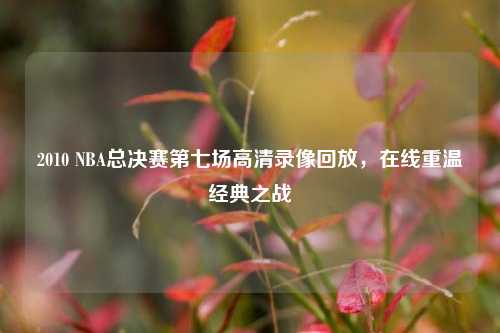 2010 NBA总决赛第七场高清录像回放,在线重温经典之战