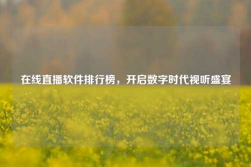 在线直播软件排行榜,开启数字时代视听盛宴
