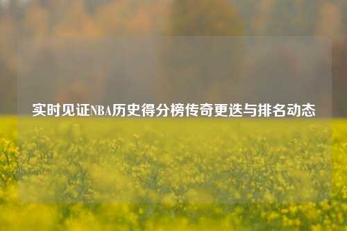 实时见证NBA历史得分榜传奇更迭与排名动态
