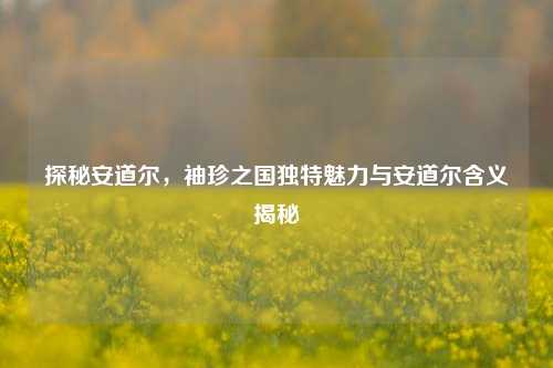 探秘安道尔,袖珍之国独特魅力与安道尔含义揭秘