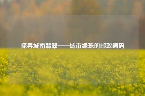 探寻城南翡翠——城市绿珠的邮政编码