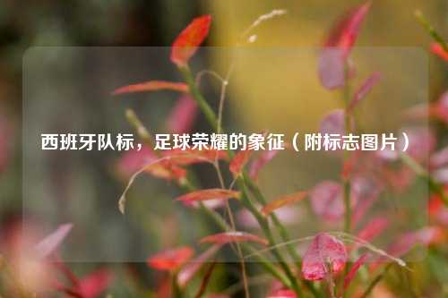 西班牙队标,足球荣耀的象征(附标志图片)