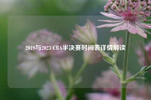 2019与2023 CBA半决赛时间表详情解读