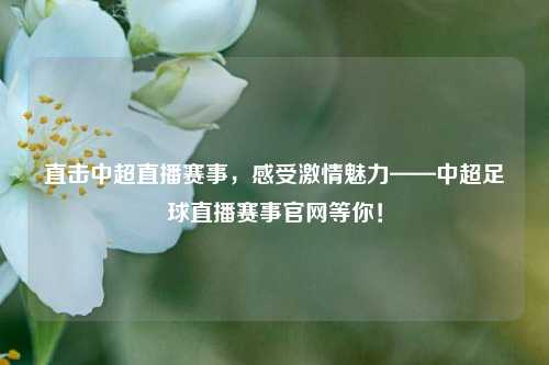 直击中超直播赛事,感受***魅力——中超足球直播赛事官网等你!