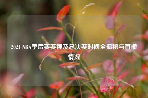 2021 NBA季后赛赛程及总决赛时间全揭秘与直播情况