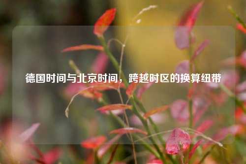 德国时间与北京时间,跨越时区的换算纽带