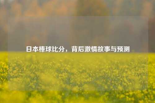 日本棒球比分,背后***故事与预测