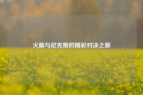 火箭与尼克斯的精彩对决之旅