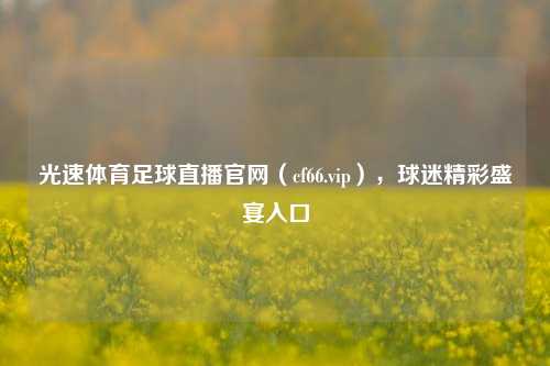 光速体育足球直播官网(cf66.vip),球迷精彩盛宴入口