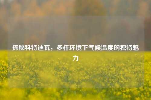 探秘科特迪瓦,多样环境下气候温度的独特魅力