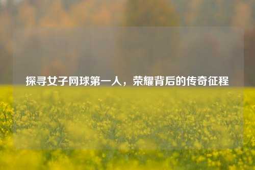 探寻女子网球之一人,荣耀背后的传奇征程