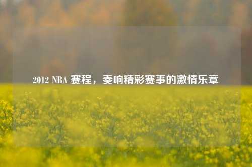2012 NBA 赛程,奏响精彩赛事的***乐章