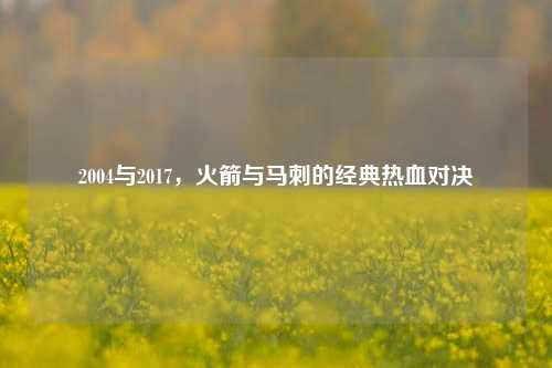 2004与2017,火箭与马刺的经典热血对决