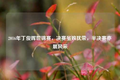 2016年丁俊晖世锦赛,决赛虽败犹荣,半决赛亦展风采