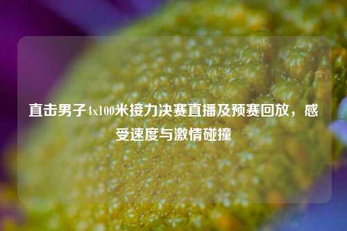 直击男子4x100米接力决赛直播及预赛回放,感受速度与***碰撞